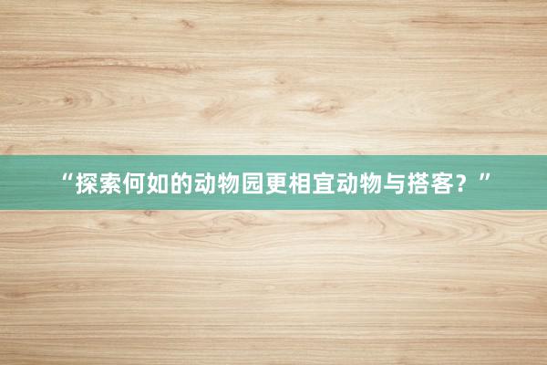 “探索何如的动物园更相宜动物与搭客？”